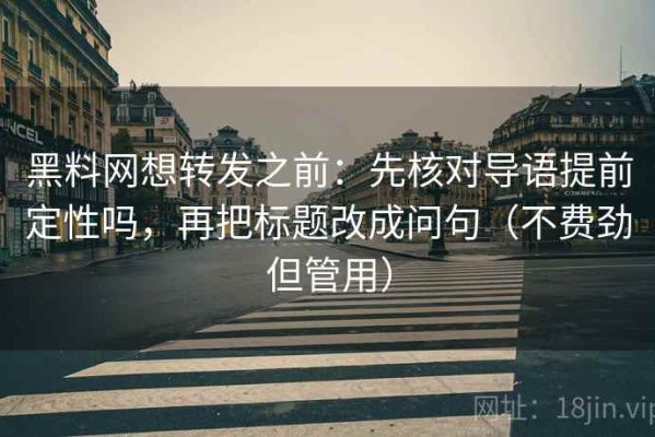 黑料网想转发之前：先核对导语提前定性吗，再把标题改成问句（不费劲但管用）