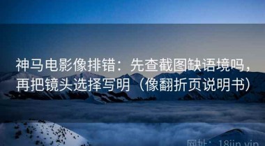 神马电影像排错：先查截图缺语境吗，再把镜头选择写明（像翻折页说明书）