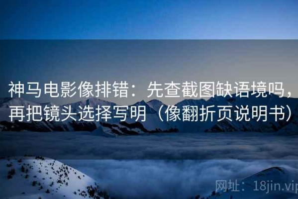 神马电影像排错：先查截图缺语境吗，再把镜头选择写明（像翻折页说明书）