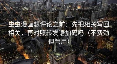 虫虫漫画想评论之前：先把相关写回相关，再对照转发语加码吗（不费劲但管用）