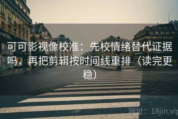 可可影视像校准：先校情绪替代证据吗，再把剪辑按时间线重排（读完更稳）