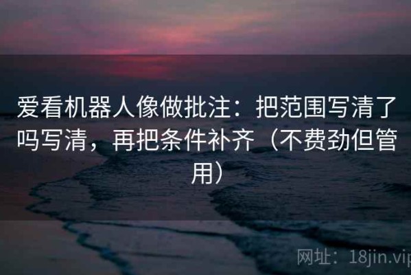 爱看机器人像做批注：把范围写清了吗写清，再把条件补齐（不费劲但管用）
