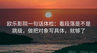 欧乐影院一句话体检：看段落是不是跳级，做把对象写具体，就够了
