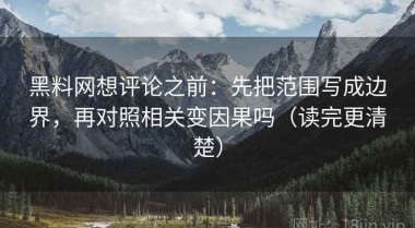 黑料网想评论之前：先把范围写成边界，再对照相关变因果吗（读完更清楚）