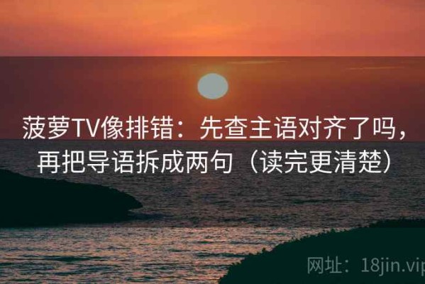 菠萝TV像排错：先查主语对齐了吗，再把导语拆成两句（读完更清楚）