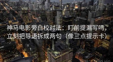 神马电影旁白校对法：盯前提漏写吗，立刻把导语拆成两句（像三点提示卡）
