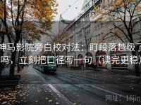 神马影院旁白校对法：盯段落越级了吗，立刻把口径写一句（读完更稳）