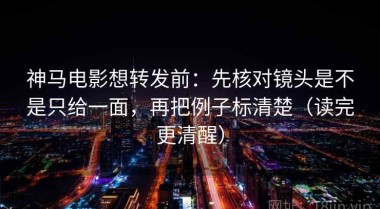 神马电影想转发前：先核对镜头是不是只给一面，再把例子标清楚（读完更清醒）