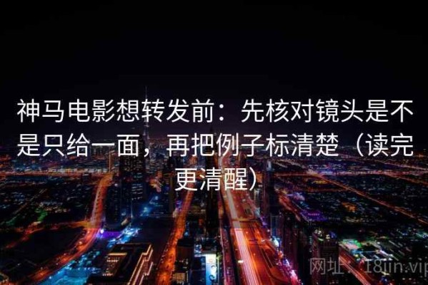 神马电影想转发前：先核对镜头是不是只给一面，再把例子标清楚（读完更清醒）