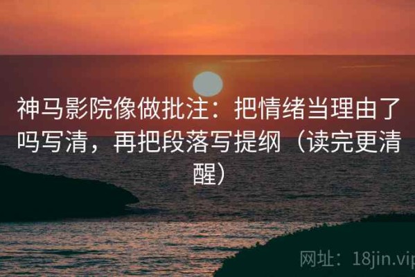 神马影院像做批注：把情绪当理由了吗写清，再把段落写提纲（读完更清醒）