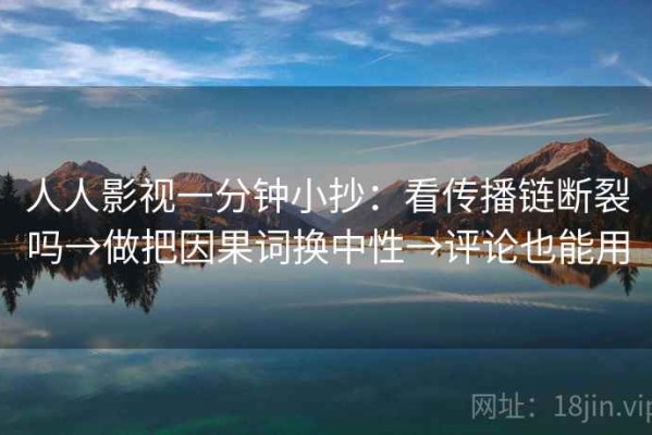 人人影视一分钟小抄：看传播链断裂吗→做把因果词换中性→评论也能用