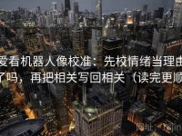 爱看机器人像校准：先校情绪当理由了吗，再把相关写回相关（读完更顺）
