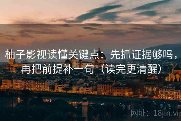 柚子影视读懂关键点：先抓证据够吗，再把前提补一句（读完更清醒）
