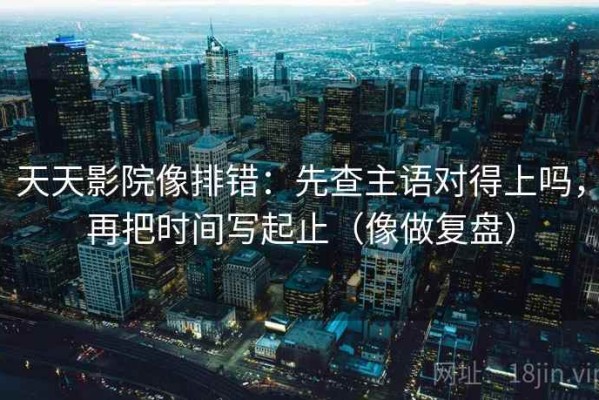天天影院像排错：先查主语对得上吗，再把时间写起止（像做复盘）