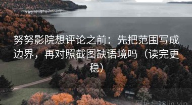 努努影院想评论之前：先把范围写成边界，再对照截图缺语境吗（读完更稳）