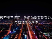 微密圈三连问：先问前提有没有说，再把对象写具体
