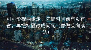 可可影视两步走：先抓时间窗有没有省，再把标题改成问句（像做反向读法）