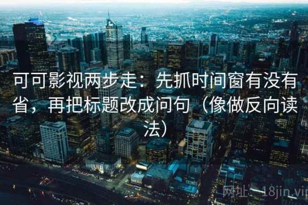 可可影视两步走：先抓时间窗有没有省，再把标题改成问句（像做反向读法）
