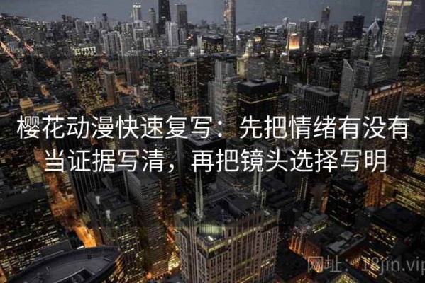 樱花动漫快速复写：先把情绪有没有当证据写清，再把镜头选择写明