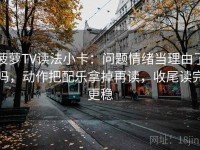 菠萝TV读法小卡：问题情绪当理由了吗，动作把配乐拿掉再读，收尾读完更稳