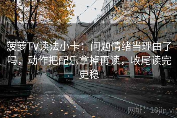 菠萝TV读法小卡：问题情绪当理由了吗，动作把配乐拿掉再读，收尾读完更稳