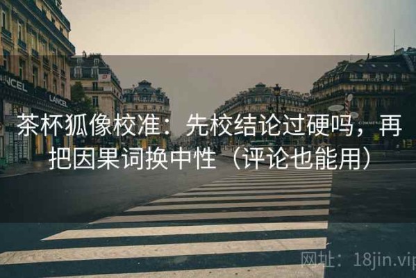 茶杯狐像校准：先校结论过硬吗，再把因果词换中性（评论也能用）