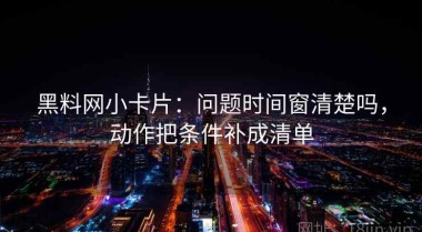 黑料网小卡片：问题时间窗清楚吗，动作把条件补成清单