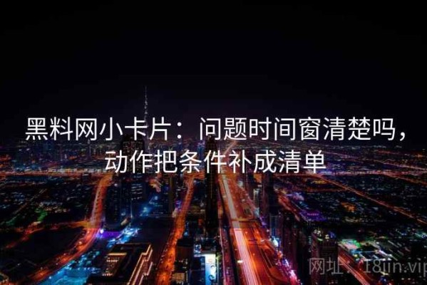 黑料网小卡片：问题时间窗清楚吗，动作把条件补成清单