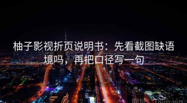 柚子影视折页说明书：先看截图缺语境吗，再把口径写一句