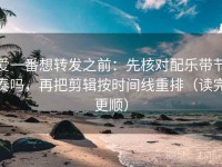 爱一番想转发之前：先核对配乐带节奏吗，再把剪辑按时间线重排（读完更顺）