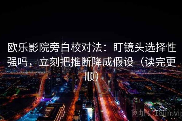 欧乐影院旁白校对法：盯镜头选择性强吗，立刻把推断降成假设（读完更顺）