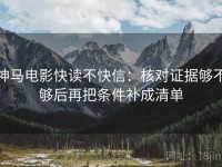 神马电影快读不快信：核对证据够不够后再把条件补成清单