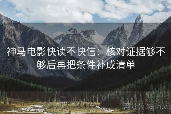神马电影快读不快信：核对证据够不够后再把条件补成清单