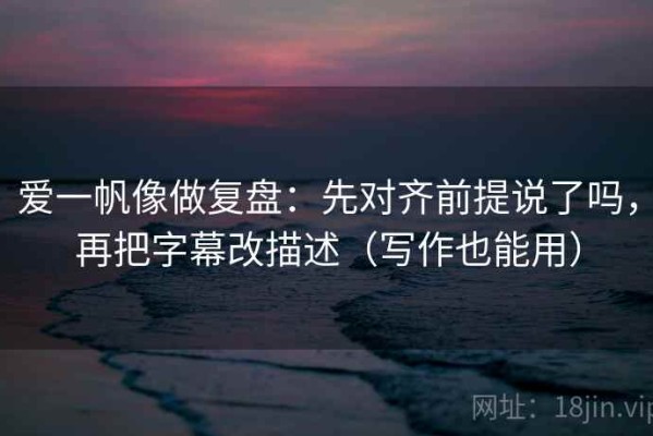 爱一帆像做复盘：先对齐前提说了吗，再把字幕改描述（写作也能用）
