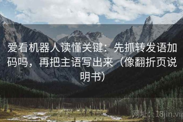 爱看机器人读懂关键：先抓转发语加码吗，再把主语写出来（像翻折页说明书）