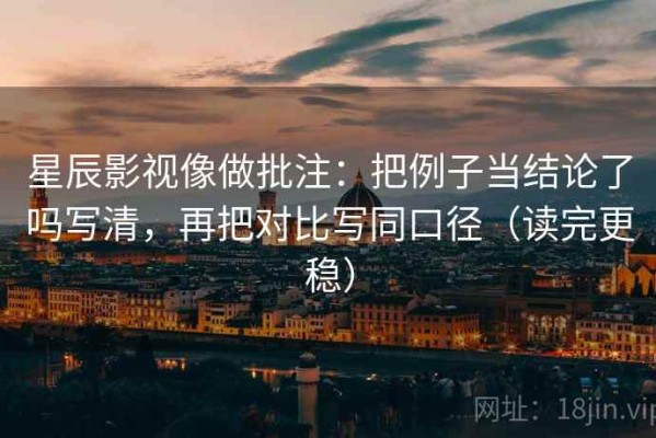 星辰影视像做批注：把例子当结论了吗写清，再把对比写同口径（读完更稳）