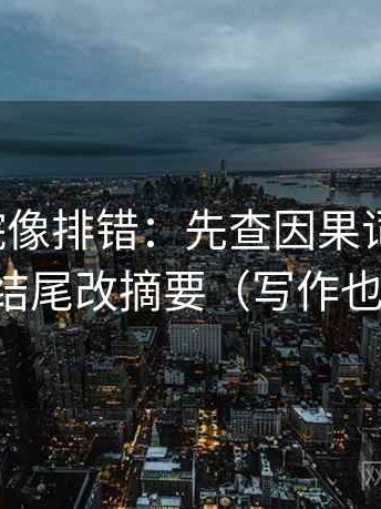 神马影院像排错：先查因果词乱了吗，再把结尾改摘要（写作也能用）