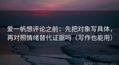 爱一帆想评论之前：先把对象写具体，再对照情绪替代证据吗（写作也能用）