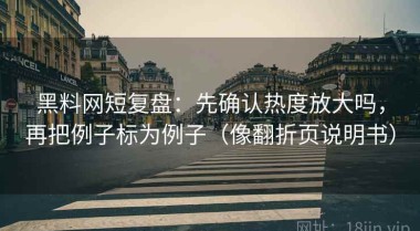 黑料网短复盘：先确认热度放大吗，再把例子标为例子（像翻折页说明书）