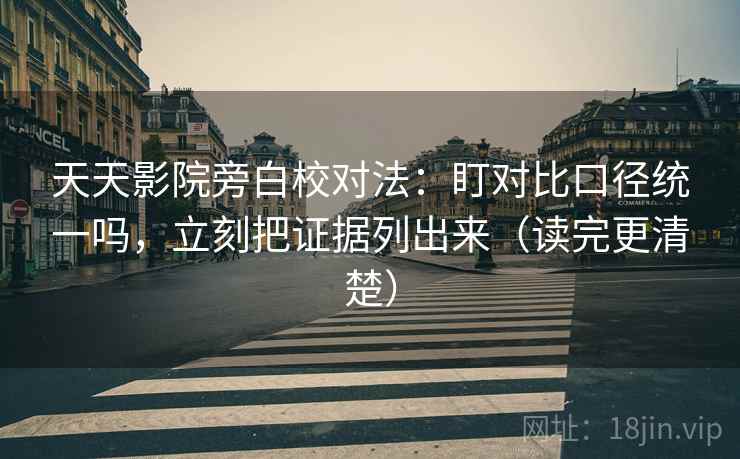 天天影院旁白校对法：盯对比口径统一吗，立刻把证据列出来（读完更清楚）