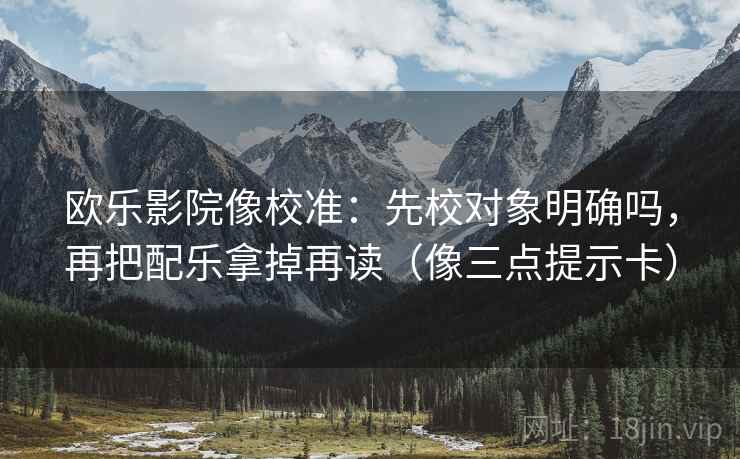 欧乐影院像校准:先校对象明确吗,再把配乐拿掉再读(像三点提示卡) 欧乐影院像校准:先校对象明确吗,再把配乐拿掉再读(像三点提示卡)