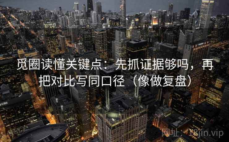 觅圈读懂关键点：先抓证据够吗，再把对比写同口径（像做复盘）