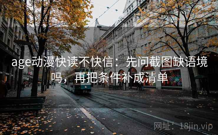 age动漫快读不快信:先问截图缺语境吗,再把条件补成清单 age动漫快读不快信:先问截图缺语境吗,再把条件补成清单