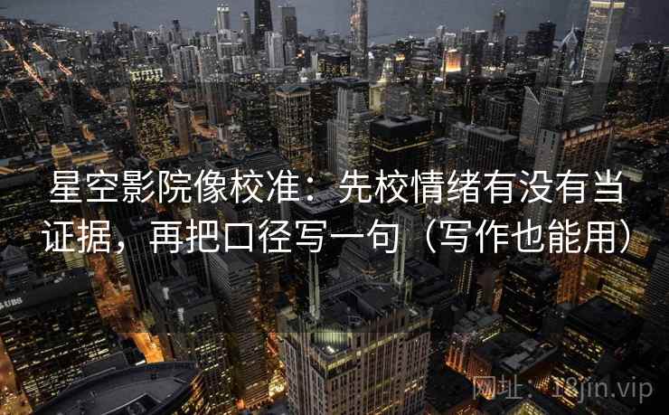 星空影院像校准:先校情绪有没有当证据,再把口径写一句(写作也能用) 星空影院像校准:先校情绪有没有当证据,再把口径写一句(写作也能用)