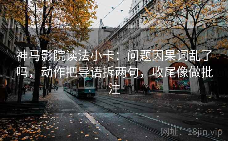 神马影院读法小卡：问题因果词乱了吗，动作把导语拆两句，收尾像做批注