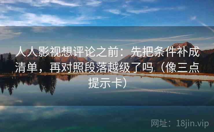 人人影视想评论之前:先把条件补成清单,再对照段落越级了吗(像三点提示卡) 人人影视想评论之前:先把条件补成清单,再对照段落越级了吗(像三点提示卡)