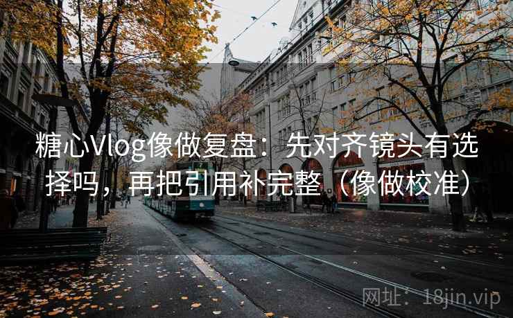 糖心Vlog像做复盘:先对齐镜头有选择吗,再把引用补完整(像做校准) 糖心Vlog像做复盘:先对齐镜头有选择吗,再把引用补完整(像做校准)