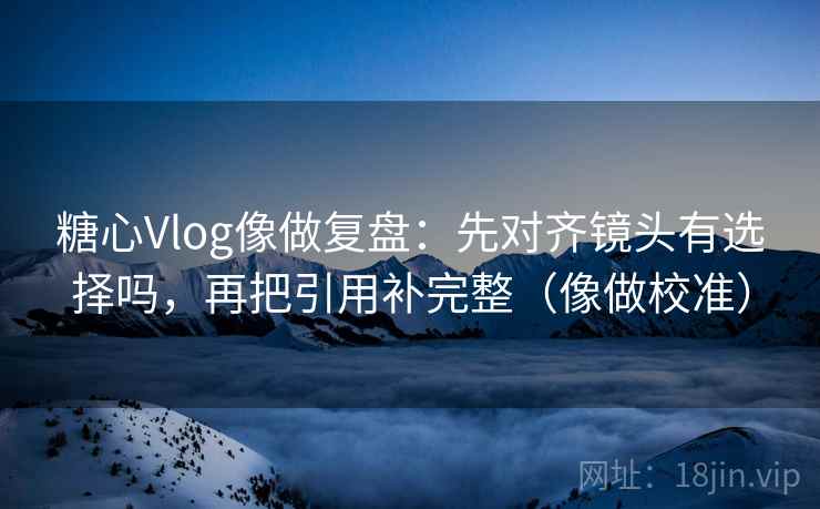 糖心Vlog像做复盘:先对齐镜头有选择吗,再把引用补完整(像做校准) 糖心Vlog像做复盘:先对齐镜头有选择吗,再把引用补完整(像做校准)