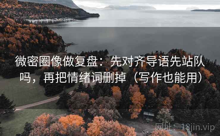 微密圈像做复盘：先对齐导语先站队吗，再把情绪词删掉（写作也能用）