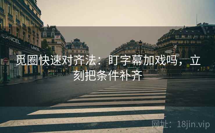 觅圈快速对齐法：盯字幕加戏吗，立刻把条件补齐